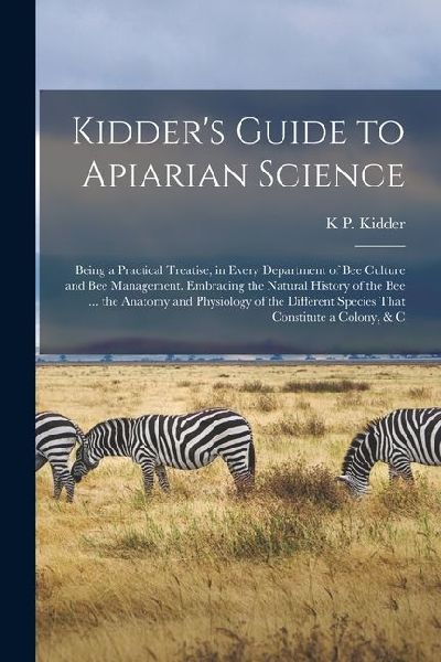 Kidder's Guide to Apiarian Science: Being a Practical Treatise, in Every Department of Bee Culture and Bee Management. Embracing the Natural History o