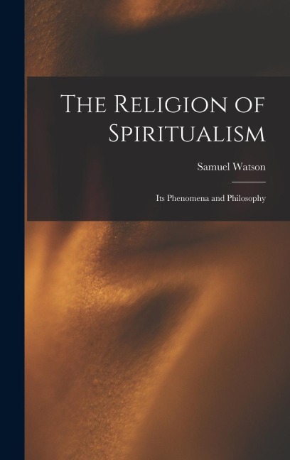 The Religion of Spiritualism [microform]: Its Phenomena and Philosophy