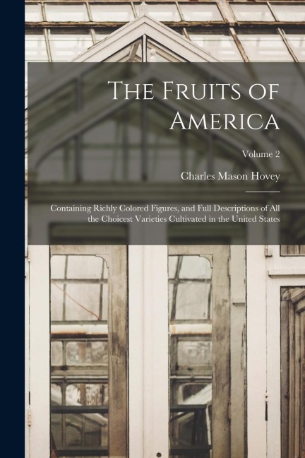 The Fruits of America: Containing Richly Colored Figures, and Full Descriptions of All the Choicest Varieties Cultivated in the United States; Volume 2
