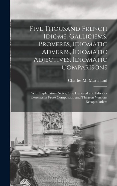 Five Thousand French Idioms, Gallicisms, Proverbs, Idiomatic Adverbs, Idiomatic Adjectives, Idiomatic Comparisons: With Explanatory Notes, One Hundred