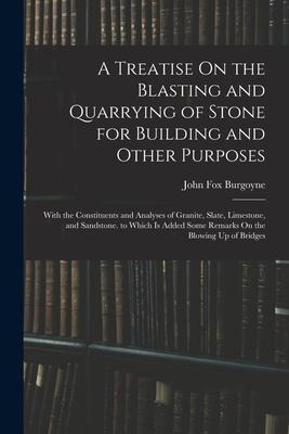 A Treatise On the Blasting and Quarrying of Stone for Building and Other Purposes: With the Constituents and Analyses of Granite, Slate, Limestone, an