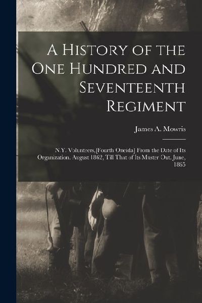 A History of the One Hundred and Seventeenth Regiment: N.Y. Volunteers, [Fourth Oneida] From the Date of Its Organization. August 1862, Till That of I
