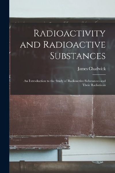 Radioactivity and Radioactive Substances: An Introduction to the Study of Radioactive Substances and Their Radiations