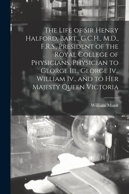 The Life of Sir Henry Halford, Bart., G.C.H., M.D., F.R.S., President of the Royal College of Physicians, Physician to George Iii., George Iv., Willia