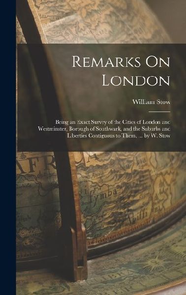 Remarks On London: Being an Exact Survey of the Cities of London and Westminster, Borough of Southwark, and the Suburbs and Liberties Con
