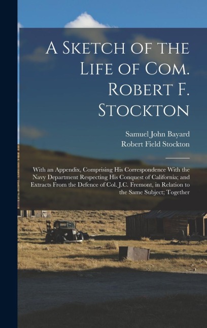 A Sketch of the Life of Com. Robert F. Stockton: With an Appendix, Comprising His Correspondence With the Navy Department Respecting His Conquest of C