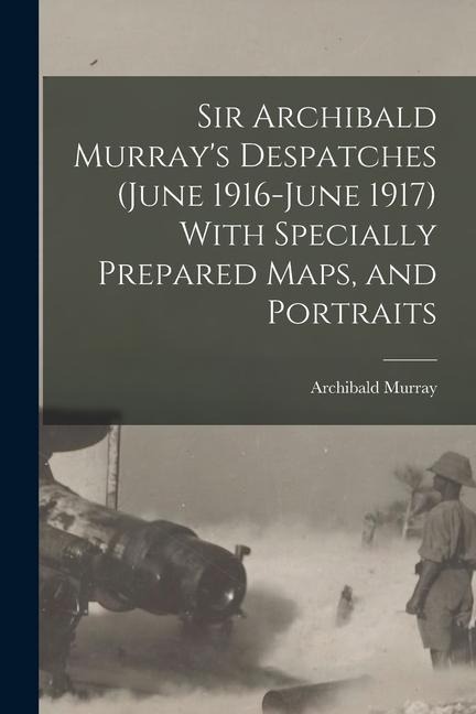 Sir Archibald Murrays Despatches (June 1916-June 1917) With Specially Prepared Maps, and Portraits