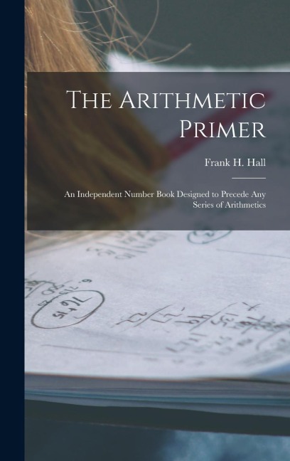 The Arithmetic Primer: An Independent Number Book Designed to Precede Any Series of Arithmetics