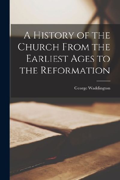 A History of the Church From the Earliest Ages to the Reformation