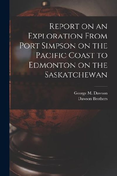 Report on an Exploration From Port Simpson on the Pacific Coast to Edmonton on the Saskatchewan