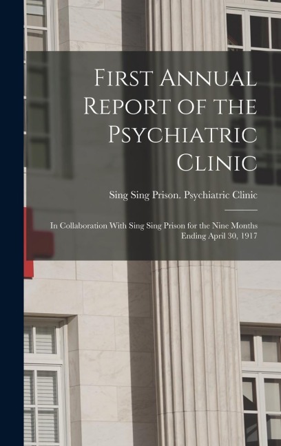 First Annual Report of the Psychiatric Clinic: In Collaboration With Sing Sing Prison for the Nine Months Ending April 30, 1917