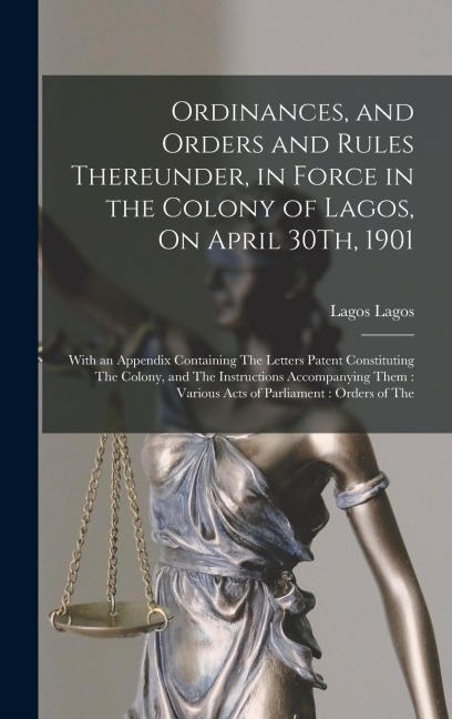 Ordinances, and Orders and Rules Thereunder, in Force in the Colony of Lagos, On April 30Th, 1901: With an Appendix Containing The Letters Patent Cons