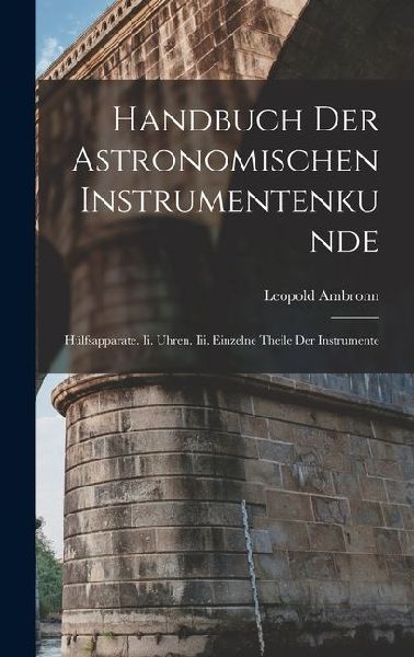 Handbuch Der Astronomischen Instrumentenkunde: Hülfsapparate. Ii. Uhren. Iii. Einzelne Theile Der Instrumente