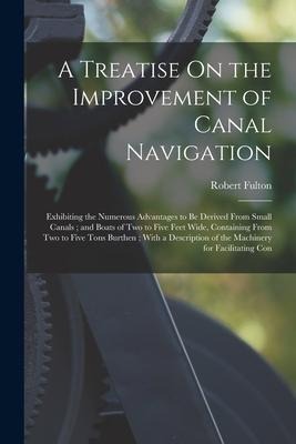 A Treatise On the Improvement of Canal Navigation: Exhibiting the Numerous Advantages to Be Derived From Small Canals; and Boats of Two to Five Feet W