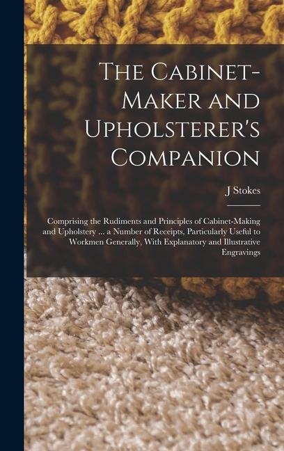 The Cabinet-maker and Upholsterers Companion: Comprising the Rudiments and Principles of Cabinet-making and Upholstery ... a Number of Receipts, Particularly Useful to Workmen Generally, With Explanatory and Illustrative Engravings