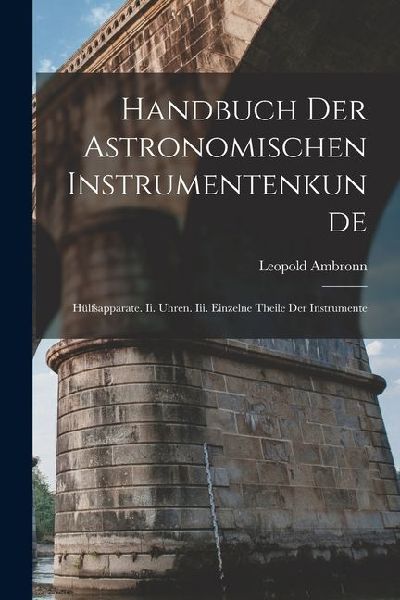 Handbuch Der Astronomischen Instrumentenkunde: Hülfsapparate. Ii. Uhren. Iii. Einzelne Theile Der Instrumente