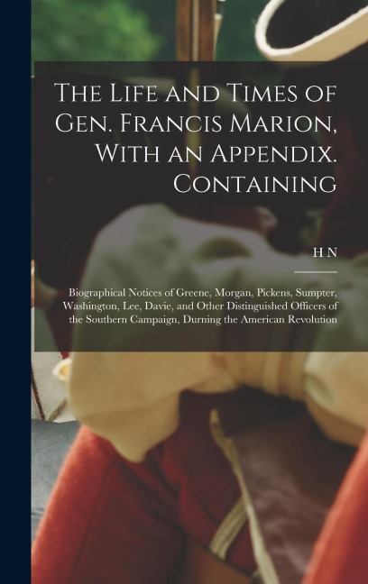 The Life and Times of Gen. Francis Marion, With an Appendix. Containing: Biographical Notices of Greene, Morgan, Pickens, Sumpter, Washington, Lee, Davie, and Other Distinguished Officers of the Southern Campaign, Durning the American Revolution