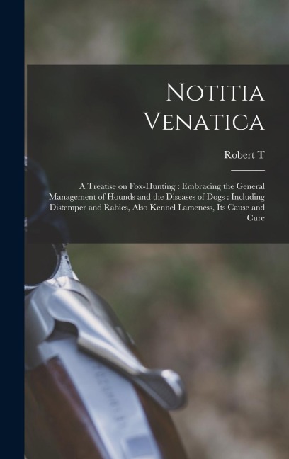 Notitia Venatica: A Treatise on Fox-hunting: Embracing the General Management of Hounds and the Diseases of Dogs: Including Distemper an