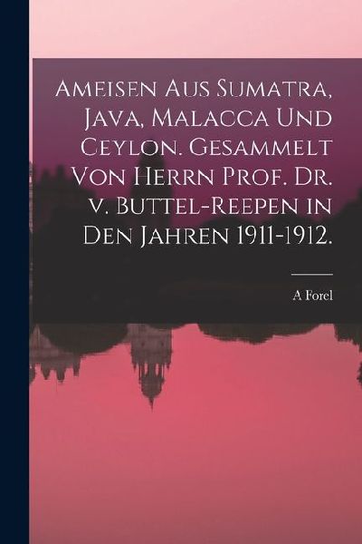 Ameisen aus Sumatra, Java, Malacca und Ceylon. Gesammelt von Herrn Prof. Dr. v. Buttel-Reepen in den Jahren 1911-1912.