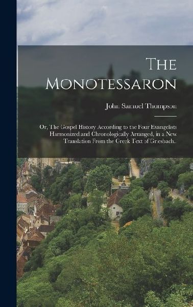 The Monotessaron; or, The Gospel History According to the Four Evangelists Harmonized and Chronologically Arranged, in a new Translation From the Gree