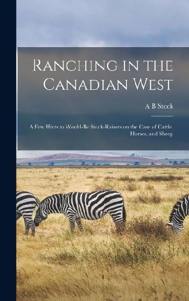 Ranching in the Canadian West; a few Hints to Would-be Stock-raisers on the Care of Cattle, Horses, and Sheep