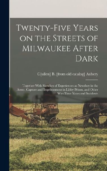 Twenty-five Years on the Streets of Milwaukee After Dark; Together With Sketches of Experiences as Newsboy in the Army, Capture and Imprisonment in Li