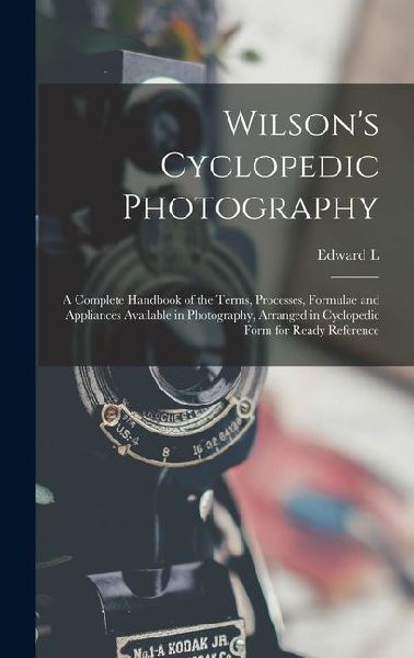 Wilson's Cyclopedic Photography: A Complete Handbook of the Terms, Processes, Formulae and Appliances Available in Photography, Arranged in Cyclopedic Form for Ready Reference
