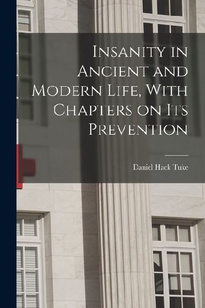 Insanity in Ancient and Modern Life, With Chapters on its Prevention