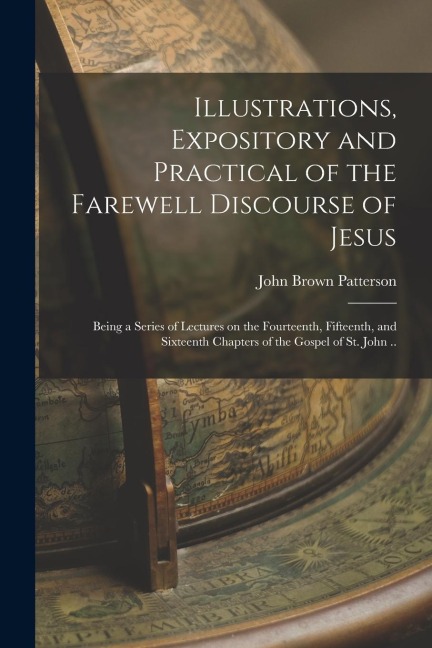 Illustrations, Expository and Practical of the Farewell Discourse of Jesus: Being a Series of Lectures on the Fourteenth, Fifteenth, and Sixteenth Cha
