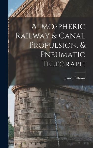 Atmospheric Railway & Canal Propulsion, & Pneumatic Telegraph