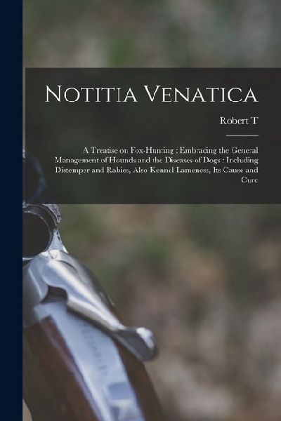 Notitia Venatica: A Treatise on Fox-hunting: Embracing the General Management of Hounds and the Diseases of Dogs: Including Distemper an