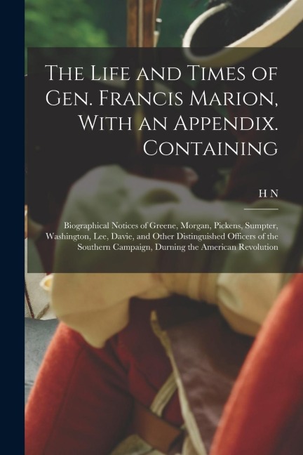 The Life and Times of Gen. Francis Marion, With an Appendix. Containing: Biographical Notices of Greene, Morgan, Pickens, Sumpter, Washington, Lee, Da