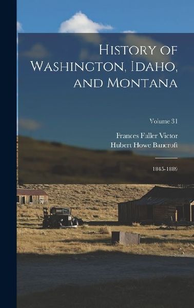 History of Washington, Idaho, and Montana: 1845-1889; Volume 31