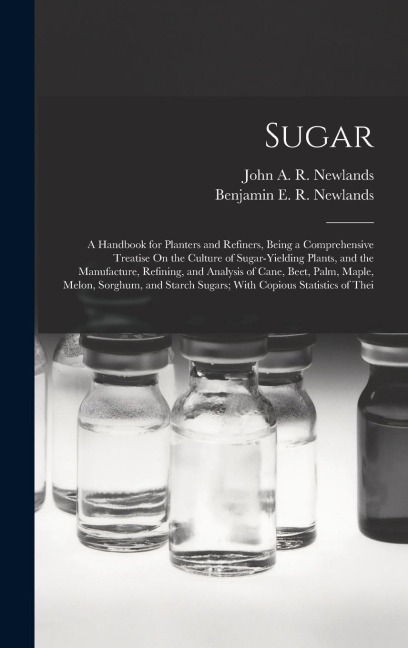Sugar: A Handbook for Planters and Refiners, Being a Comprehensive Treatise On the Culture of Sugar-Yielding Plants, and the