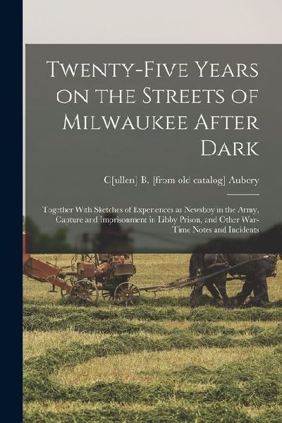 Twenty-five Years on the Streets of Milwaukee After Dark; Together With Sketches of Experiences as Newsboy in the Army, Capture and Imprisonment in Li