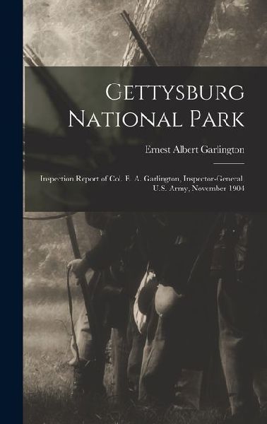 Gettysburg National Park: Inspection Report of Col. E. A. Garlington, Inspector-General, U.S. Army, November 1904