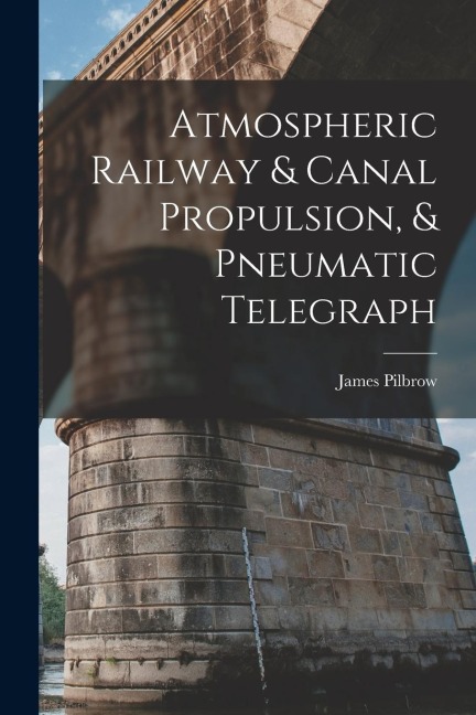 Atmospheric Railway & Canal Propulsion, & Pneumatic Telegraph