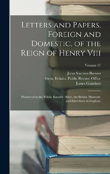 Letters and Papers, Foreign and Domestic, of the Reign of Henry Viii: Preserved in the Public Record Office, the British Museum, and Elsewhere in England; Volume 15