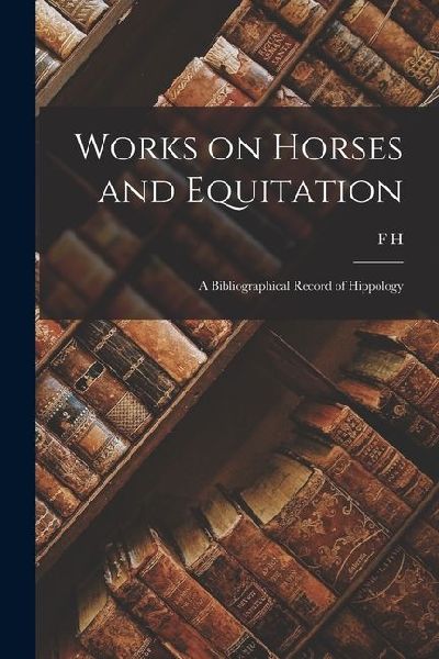 Works on Horses and Equitation: A Bibliographical Record of Hippology
