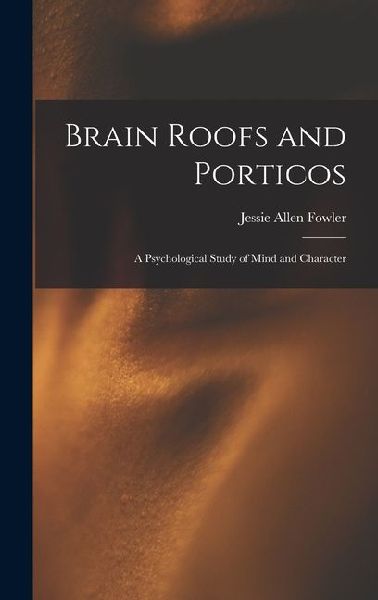Brain Roofs and Porticos: A Psychological Study of Mind and Character