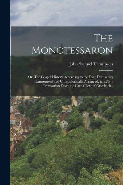 The Monotessaron; or, The Gospel History According to the Four Evangelists Harmonized and Chronologically Arranged, in a new Translation From the Gree