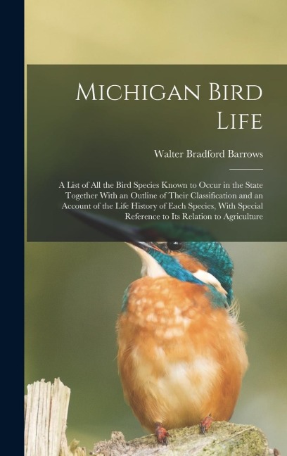 Michigan Bird Life: A List of All the Bird Species Known to Occur in the State Together With an Outline of Their Classification and an Account of the Life History of Each Species, With Special Reference to Its Relation to Agriculture