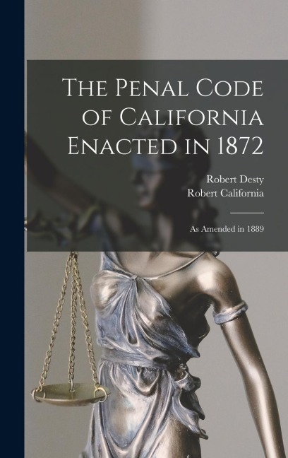 The Penal Code of California Enacted in 1872: As Amended in 1889