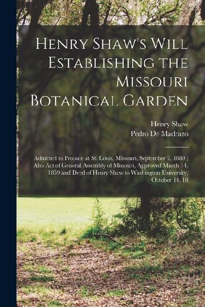Henry Shaw's Will Establishing the Missouri Botanical Garden: Admitted to Probate at St. Louis, Missouri, September 2, 1889; Also Act of General Assem