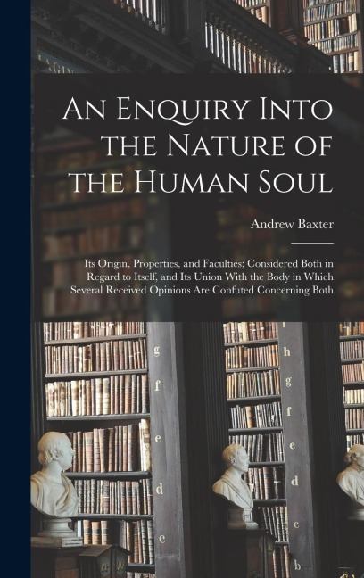 An Enquiry Into the Nature of the Human Soul: Its Origin, Properties, and Faculties; Considered Both in Regard to Itself, and Its Union With the Body