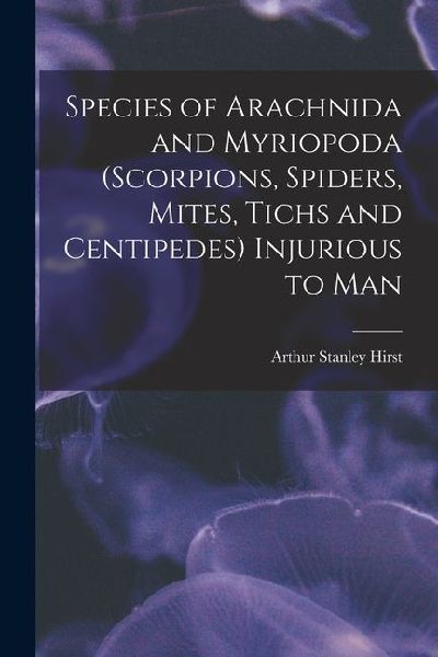 Species of Arachnida and Myriopoda (scorpions, Spiders, Mites, Tichs and Centipedes) Injurious to Man