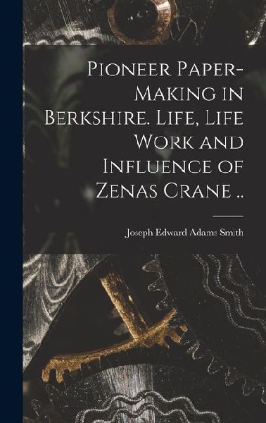 Pioneer Paper-making in Berkshire. Life, Life Work and Influence of Zenas Crane ..