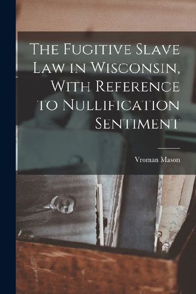 The Fugitive Slave law in Wisconsin, With Reference to Nullification Sentiment