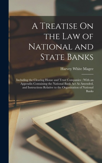 A Treatise On the Law of National and State Banks: Including the Clearing House and Trust Companies: With an Appendix Containing the National Bank Act As Amended, and Instructions Relative to the Organization of National Banks