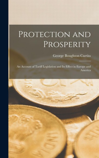 Protection and Prosperity: An Account of Tariff Legislation and Its Effect in Europe and America